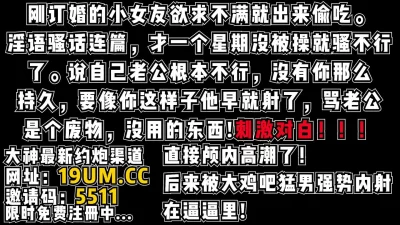 刚定完婚的小女友出来偷吃，骚话连篇！抱怨老公不行！【看简介同城约炮