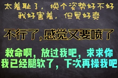 太羞耻了，这个动作我好害羞，换个姿势接着干我可以吗