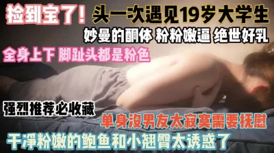 19岁大学生曼妙酮体！干净粉嫩的鲍鱼和和翘臀待插『狠货高科技看简阶』