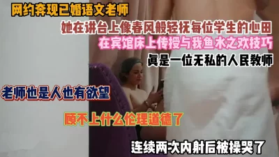 网聊勾搭奔现已婚老师！大鸡巴内射两次被操哭（完整版看简阶）